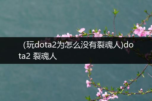 （玩dota2为怎么没有裂魂人)dota2 裂魂人