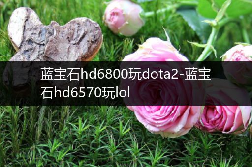 蓝宝石hd6800玩dota2-蓝宝石hd6570玩lol