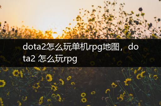dota2怎么玩单机rpg地图，dota2 怎么玩rpg