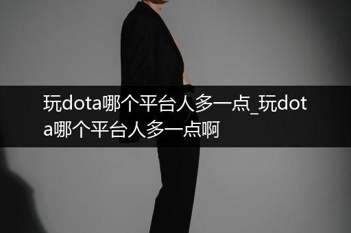 玩dota哪个平台人多一点_玩dota哪个平台人多一点啊