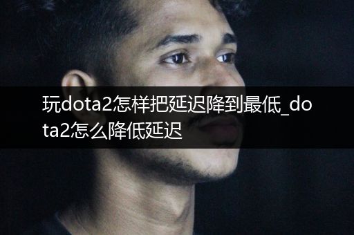 玩dota2怎样把延迟降到最低_dota2怎么降低延迟