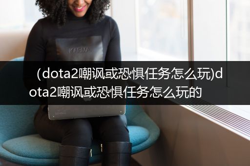 （dota2嘲讽或恐惧任务怎么玩)dota2嘲讽或恐惧任务怎么玩的