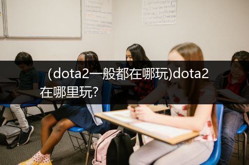 （dota2一般都在哪玩)dota2在哪里玩?