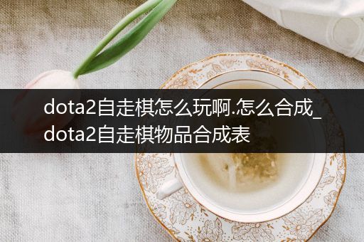 dota2自走棋怎么玩啊.怎么合成_dota2自走棋物品合成表