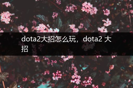 dota2大招怎么玩，dota2 大招