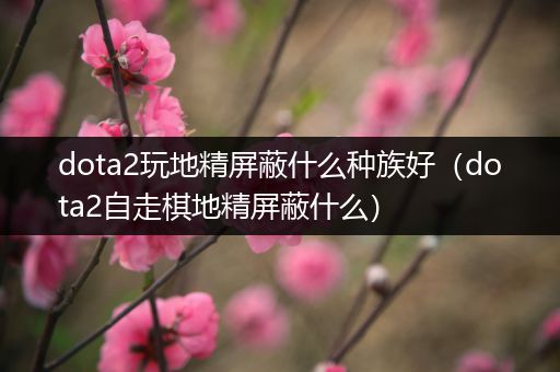 dota2玩地精屏蔽什么种族好（dota2自走棋地精屏蔽什么）