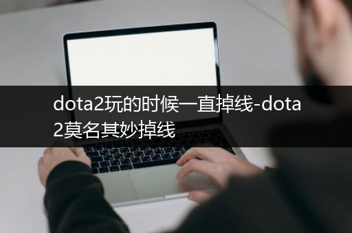 dota2玩的时候一直掉线-dota2莫名其妙掉线