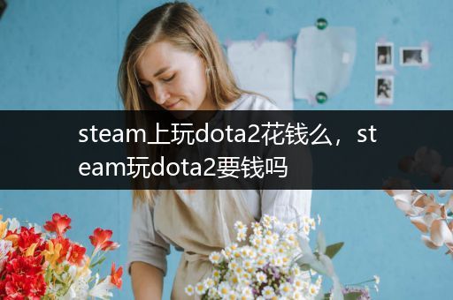 steam上玩dota2花钱么，steam玩dota2要钱吗