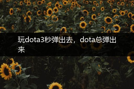 玩dota3秒弹出去，dota总弹出来