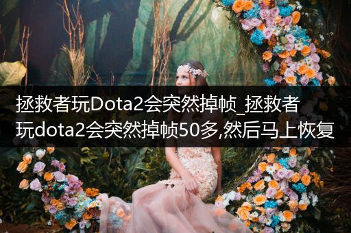 拯救者玩Dota2会突然掉帧_拯救者玩dota2会突然掉帧50多,然后马上恢复