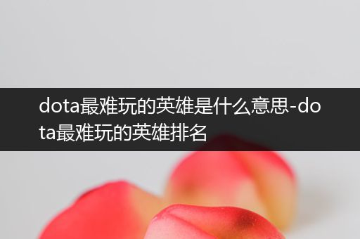 dota最难玩的英雄是什么意思-dota最难玩的英雄排名
