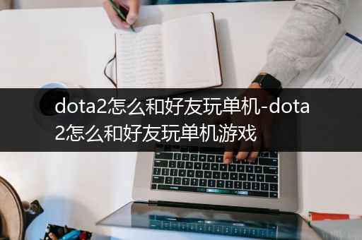 dota2怎么和好友玩单机-dota2怎么和好友玩单机游戏