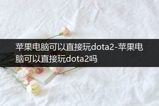 苹果电脑可以直接玩dota2-苹果电脑可以直接玩dota2吗