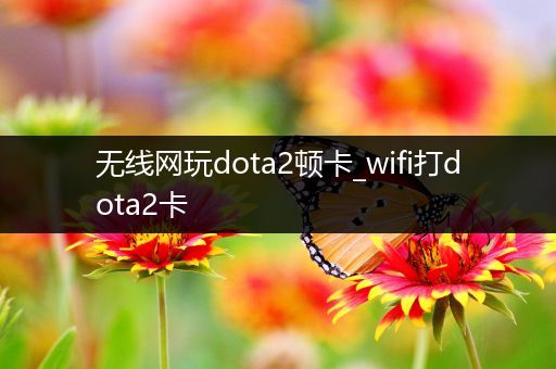 无线网玩dota2顿卡_wifi打dota2卡