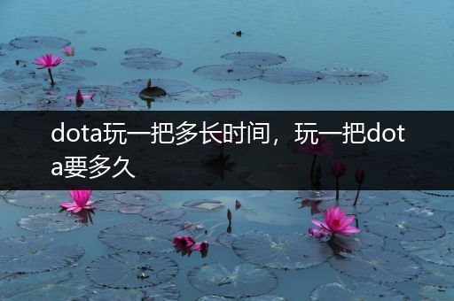 dota玩一把多长时间，玩一把dota要多久