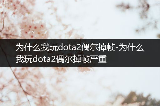 为什么我玩dota2偶尔掉帧-为什么我玩dota2偶尔掉帧严重