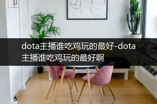 dota主播谁吃鸡玩的最好-dota主播谁吃鸡玩的最好啊