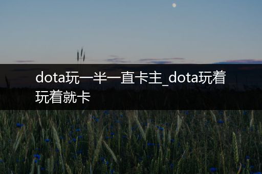 dota玩一半一直卡主_dota玩着玩着就卡