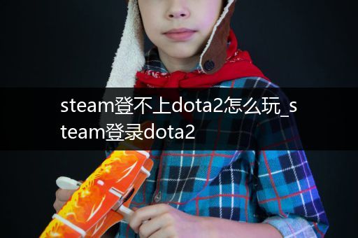 steam登不上dota2怎么玩_steam登录dota2