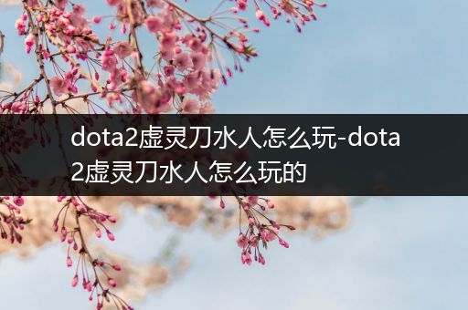 dota2虚灵刀水人怎么玩-dota2虚灵刀水人怎么玩的