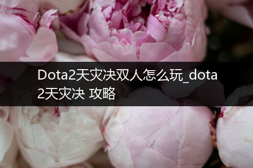 Dota2天灾决双人怎么玩_dota2天灾决 攻略