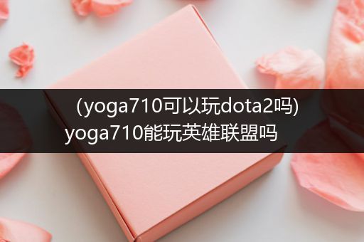 （yoga710可以玩dota2吗)yoga710能玩英雄联盟吗