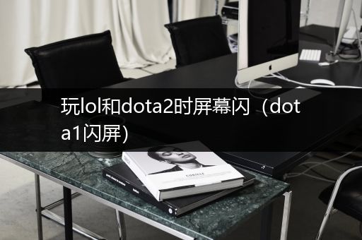 玩lol和dota2时屏幕闪（dota1闪屏）