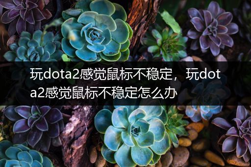 玩dota2感觉鼠标不稳定，玩dota2感觉鼠标不稳定怎么办