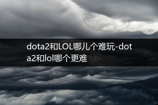 dota2和LOL哪儿个难玩-dota2和lol哪个更难