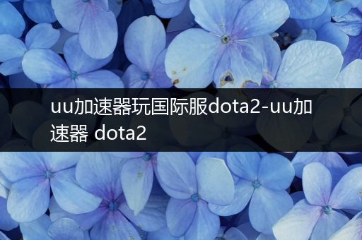 uu加速器玩国际服dota2-uu加速器 dota2