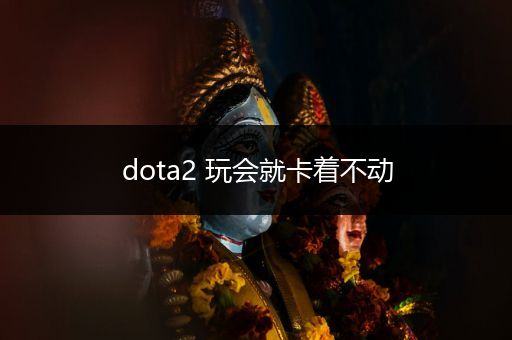 dota2 玩会就卡着不动