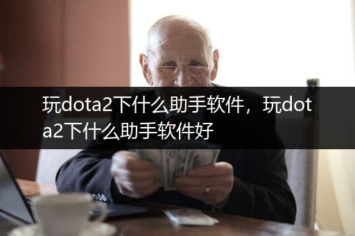 玩dota2下什么助手软件，玩dota2下什么助手软件好