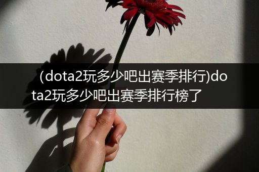 （dota2玩多少吧出赛季排行)dota2玩多少吧出赛季排行榜了