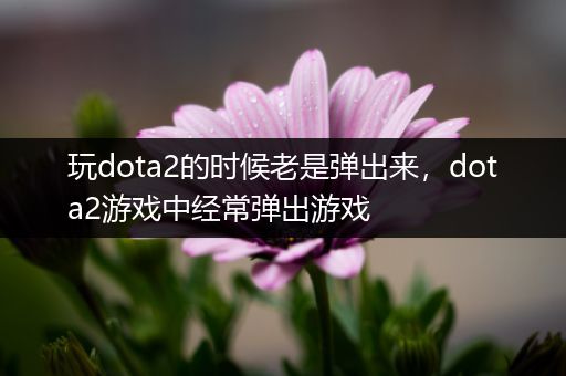 玩dota2的时候老是弹出来，dota2游戏中经常弹出游戏