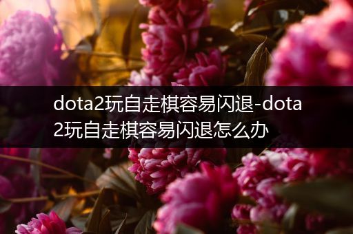 dota2玩自走棋容易闪退-dota2玩自走棋容易闪退怎么办