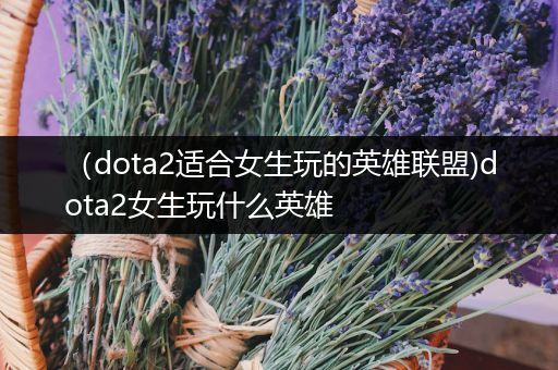 （dota2适合女生玩的英雄联盟)dota2女生玩什么英雄