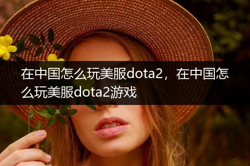 在中国怎么玩美服dota2，在中国怎么玩美服dota2游戏