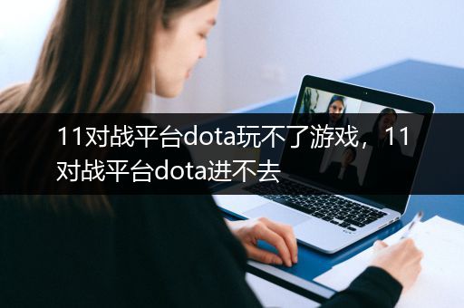 11对战平台dota玩不了游戏，11对战平台dota进不去