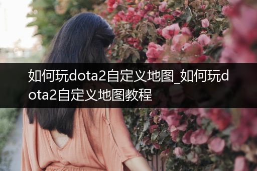如何玩dota2自定义地图_如何玩dota2自定义地图教程