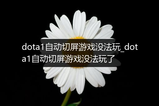 dota1自动切屏游戏没法玩_dota1自动切屏游戏没法玩了
