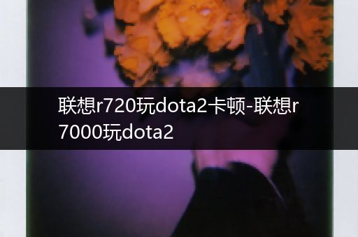 联想r720玩dota2卡顿-联想r7000玩dota2