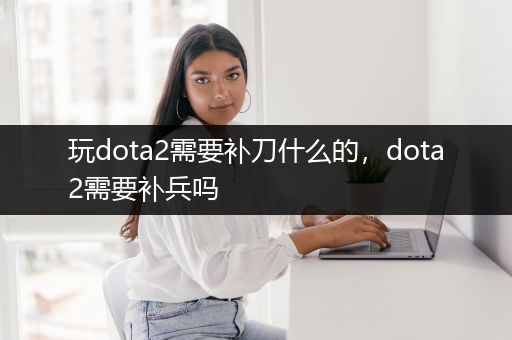 玩dota2需要补刀什么的，dota2需要补兵吗