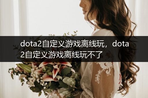 dota2自定义游戏离线玩，dota2自定义游戏离线玩不了