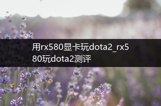 用rx580显卡玩dota2_rx580玩dota2测评