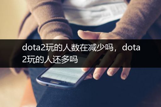 dota2玩的人数在减少吗，dota2玩的人还多吗