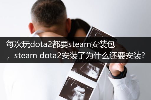 每次玩dota2都要steam安装包，steam dota2安装了为什么还要安装?