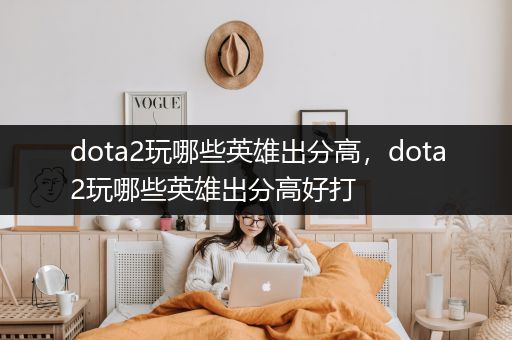 dota2玩哪些英雄出分高，dota2玩哪些英雄出分高好打