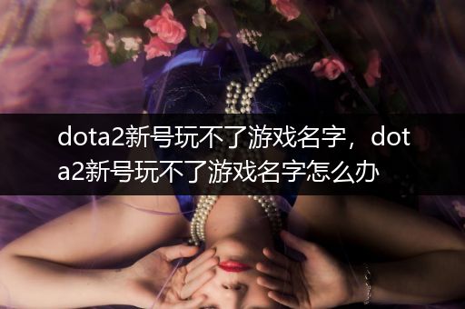 dota2新号玩不了游戏名字，dota2新号玩不了游戏名字怎么办