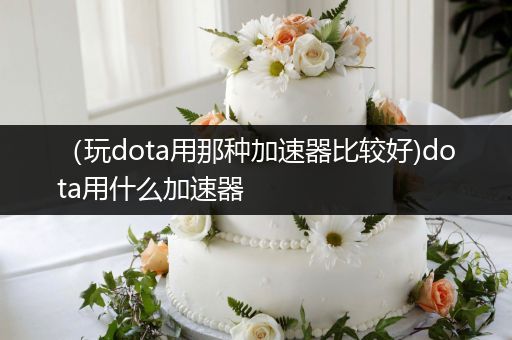 （玩dota用那种加速器比较好)dota用什么加速器