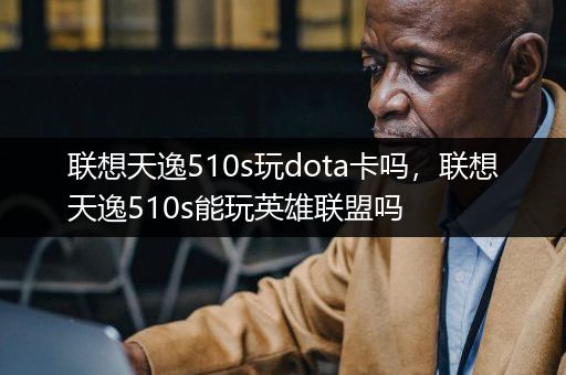 联想天逸510s玩dota卡吗，联想天逸510s能玩英雄联盟吗